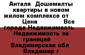 Анталя, Дошемалты квартиры в новом жилом комплексе от 39000 $. › Цена ­ 39 000 - Все города Недвижимость » Недвижимость за границей   . Владимирская обл.,Владимир г.